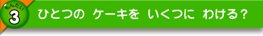 ひとつの ケーキを いくつに わける？