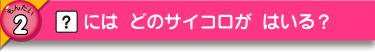 [？]には どのサイコロが はいる？