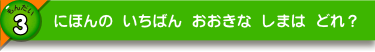 にほんの いちばん おおきな しまは どれ？