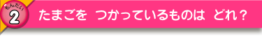 たまごを つかっているものは どれ？