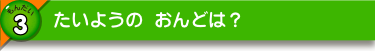 たいようの おんどは？