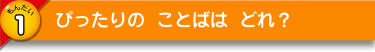ぴったりの ことばは どれ？