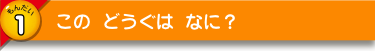 この どうぐは なに？