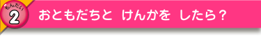おともだちと けんかを したら？
