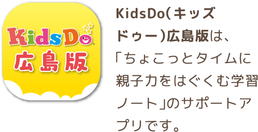 KidsDo（キッズドゥー）広島版は、「ちょこっとタイムに親子力をはぐくむ学習ノート」のサポートアプリです。