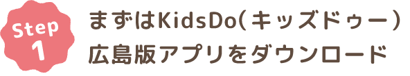 Step1 まずはKidsDo（キッズドゥー）広島版アプリをダウンロード
