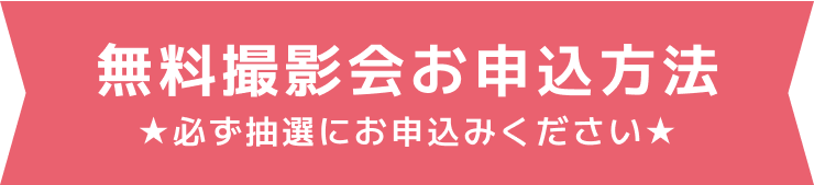 無料撮影会お申込方法 必ず抽選にお申込みください