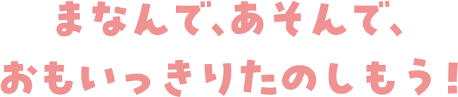 まなんであそんでおもいっきりたのしもう！