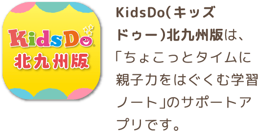 KidsDo（キッズドゥー）北九州版は、「ちょこっとタイムに親子力をはぐくむ学習ノート」のサポートアプリです。